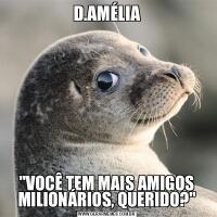 D.AMÉLIA&QUOT;VOCÊ TEM MAIS AMIGOS MILIONÁRIOS, QUERIDO?&QUOT;