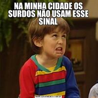NA MINHA CIDADE OS SURDOS NÃO USAM ESSE SINAL