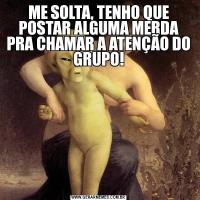 ME SOLTA, TENHO QUE POSTAR ALGUMA MERDA PRA CHAMAR A ATENÇÃO DO GRUPO!