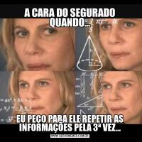 A CARA DO SEGURADO QUANDO...EU PEÇO PARA ELE REPETIR AS INFORMAÇÕES PELA 3ª VEZ...
