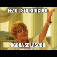 FEZ O L SEU RIDÍCULO AGORA SE LASCOU