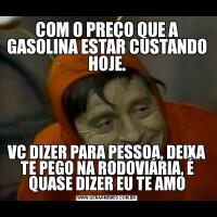 COM O PREÇO QUE A GASOLINA ESTAR CUSTANDO HOJE.VC DIZER PARA PESSOA, DEIXA TE PEGO NA RODOVIÁRIA, É QUASE DIZER EU TE AMO