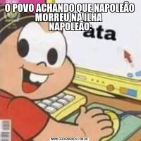 O POVO ACHANDO QUE NAPOLEÃO MORREU NA ILHA 
 NAPOLEÃO: