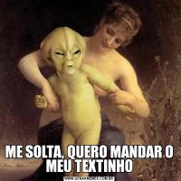 ME SOLTA, QUERO MANDAR O MEU TEXTINHO