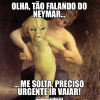 OLHA, TÃO FALANDO DO NEYMAR...... ME SOLTA, PRECISO URGENTE IR VAIAR!