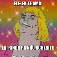 ELE: EU TE AMO EU: RINDO PK NÃO ACREDITO 