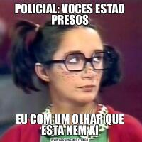 POLICIAL: VOCES ESTAO PRESOSEU COM UM OLHAR QUE ESTA NEM AI