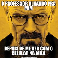 O PROFESSOR OLHANDO PRA MIMDEPOIS DE ME VER COM O CELULAR NA AULA
