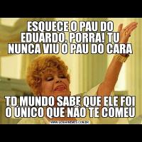 ESQUECE O PAU DO EDUARDO, PORRA! TU NUNCA VIU O PAU DO CARATD MUNDO SABE QUE ELE FOI O ÚNICO QUE NÃO TE COMEU