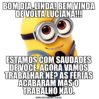 BOM DIA, LINDA! BEM VINDA DE VOLTA LUCIANA!!!ESTAMOS COM SAUDADES DE VOCÊ. AGORA VAMOS TRABALHAR NÉ? AS FÉRIAS ACABARAM MAS O TRABALHO NÃO.