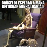 CANSEI DE ESPERAR A MANA RETORNAR MINHA LIGAÇÃO 
