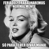 FERIADO? TRABALHAREMOS NORMALMENTESÓ PARA TE VER DIVAR MANA!