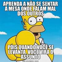 APRENDA A NÃO SE SENTAR À MESA ONDE FALAM MAL DOS OUTROSPOIS QUANDO VOCÊ SE LEVANTA, VOCÊ VIRA O ASSUNTO