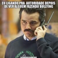 EU LIGANDO PRA  AUTORIDADE DEPOIS DE VER ALGUEM FAZENDO BULLYING