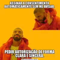 ASSINAR O CONSENTIMENTO AUTOMATICAMENTE SEM ME AVISAR.PEDIR AUTORIZAÇÃO DE FORMA CLARA E SINCERA.