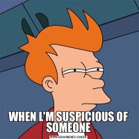 WHEN L'M SUSPICIOUS OF SOMEONE
