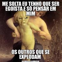 ME SOLTA EU TENHO QUE SER EGOÍSTA E SÓ PENSAR EM MIMOS OUTROS QUE SE EXPLODAM 