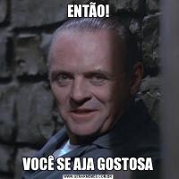 ENTÃO!VOCÊ SE AJA GOSTOSA