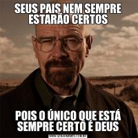 SEUS PAIS NEM SEMPRE ESTARÃO CERTOSPOIS O ÚNICO QUE ESTÁ SEMPRE CERTO É DEUS