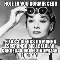 - HOJE EU VOU DORMIR CEDO- EU AS 3:00 HRS DA MANHÃ ESPERANDO MEU CELULAR CARREGAR PRA ECONOMIZAR ENERGIA