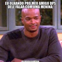EU OLHANDO PRO MEU AMIGO DPS DELE FALAR COM UMA MENINA: