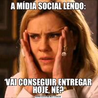 A MÍDIA SOCIAL LENDO:‘VAI CONSEGUIR ENTREGAR HOJE, NÉ?