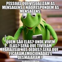 PESSOAS QUE VISUALIZAM AS MENSAGENS E NÃO RESPONDEM AS MENSAGENS:QUEM SÃO ELAS? ONDE VIVEM ELAS? SERÁ QUE TIVERAM PARALISIA NOS DEDOS? SERÁ QUE FICARAM EMOCIONADAS E DESMAIARAM? 