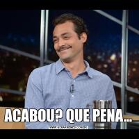 ACABOU? QUE PENA...