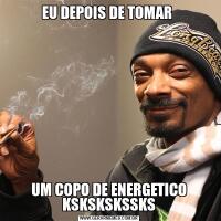 EU DEPOIS DE TOMAR UM COPO DE ENERGETICO KSKSKSKSSKS