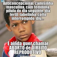 Anticoncepcional, camisinha masculina, cam feminina, pílula do dia seguinte, dia fértil, tabelinha, coito interrompido, diu… E ainda quer chamar ABORTO de DIREITO REPRODUTIVO 