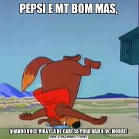 PEPSI E MT BOM MAS,QUANDO VOCE VIRA ELA DE CABECA PRRA BAIXO ,VC MORRE!