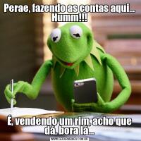 Perae, fazendo as contas aqui... Humm!!!É, vendendo um rim, acho que dá, bora lá...