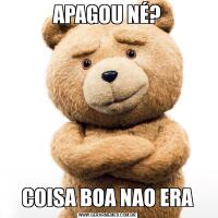 APAGOU NÉ?COISA BOA NAO ERA