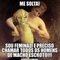 ME SOLTA!SOU FEMINAZI E PRECISO CHAMAR TODOS OS HOMENS DE MACHO ESCROTO!!!