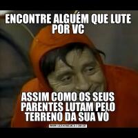 ENCONTRE ALGUÉM QUE LUTE POR VCASSIM COMO OS SEUS PARENTES LUTAM PELO TERRENO DA SUA VÓ 