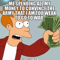 ME SPENDING ALL MY MONEY TO CONVINCE THE ARMY THAT I AM TOO WEAK TO GO TO WAR 