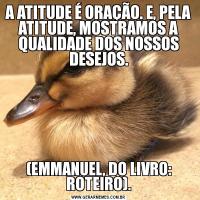 A ATITUDE É ORAÇÃO. E, PELA ATITUDE, MOSTRAMOS A QUALIDADE DOS NOSSOS DESEJOS.(EMMANUEL, DO LIVRO: ROTEIRO).