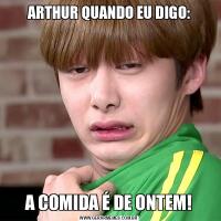 ARTHUR QUANDO EU DIGO:A COMIDA É DE ONTEM!