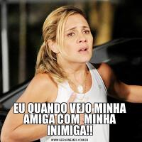 EU QUANDO VEJO MINHA AMIGA COM  MINHA INIMIGA!!