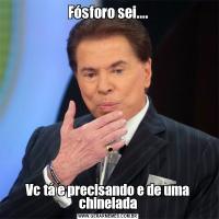 Fósforo sei....Vc tá e precisando e de uma chinelada