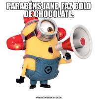 PARABÉNS JANE, FAZ BOLO DE CHOCOLATE.