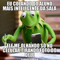 EU COLANDO DO ALUNO MAIS INTELIGENTE DA SALAELE ME OLHANDO SÓ NO CELULAR TIRANDO FOTO DO DELE