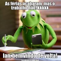 As férias acabaram, mas o trabalho não! kkkkkIan, bem vindo de volta!