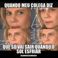 QUANDO MEU COLEGA DIZQUE SÓ VAI SAIR QUANDO O SOL ESFRIAR