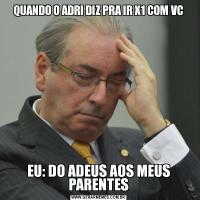 QUANDO O ADRI DIZ PRA IR X1 COM VCEU: DO ADEUS AOS MEUS PARENTES