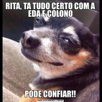 RITA, TA TUDO CERTO COM A EDA E COLONOPODE CONFIAR!!