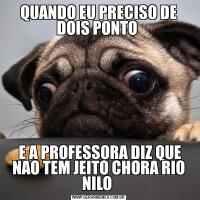 QUANDO EU PRECISO DE DOIS PONTO  E A PROFESSORA DIZ QUE NAO TEM JEITO CHORA RIO NILO 