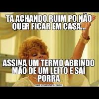 TA ACHANDO RUIM PQ NÃO QUER FICAR EM CASA...ASSINA UM TERMO ABRINDO MÃO DE UM LEITO E SAÍ PORRA