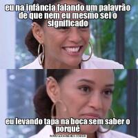 eu na infância falando um palavrão de que nem eu mesmo sei o significadoeu levando tapa na boca sem saber o porquê