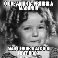 O QUE ADIANTA PROIBIR A MACONHAMAS DEIXAR O ALCOOL LIBERADO?